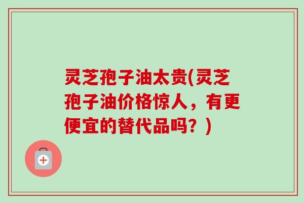 灵芝孢子油太贵(灵芝孢子油价格惊人,有更便宜的替代品吗?)-第1张图片-卓越灵芝孢子粉 灵芝孢子油太贵(灵芝孢子油价格惊人,有更便宜的替代品吗?)-第1张图片-卓越灵芝孢子粉