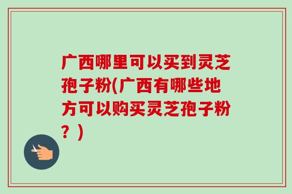 广西哪里可以买到灵芝孢子粉(广西有哪些地方可以购买灵芝孢子粉?)-第1张图片-卓越灵芝孢子粉 广西哪里可以买到灵芝孢子粉(广西有哪些地方可以购买灵芝孢子粉?)-第1张图片-卓越灵芝孢子粉