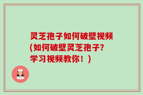 灵芝孢子如何破壁视频(如何破壁灵芝孢子？学习视频教你！)-第1张图片-卓越灵芝孢子粉