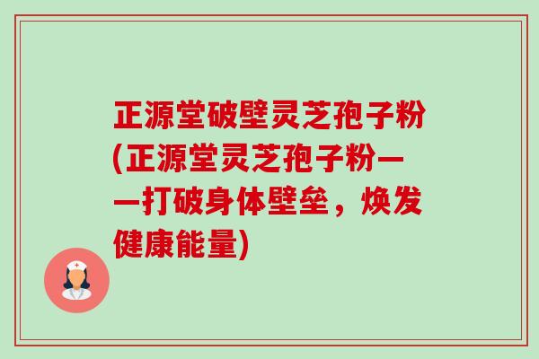 正源堂破壁灵芝孢子粉(正源堂灵芝孢子粉——打破身体壁垒,焕发健康能量)-第1张图片-卓越灵芝孢子粉 正源堂破壁灵芝孢子粉(正源堂灵芝孢子粉——打破身体壁垒,焕发健康能量)-第1张图片-卓越灵芝孢子粉