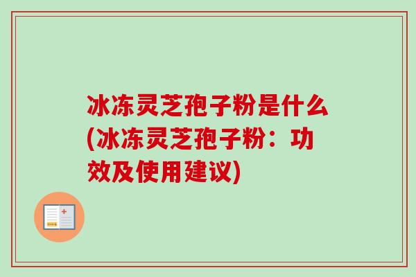 冰冻灵芝孢子粉是什么(冰冻灵芝孢子粉:功效及使用建议)-第1张图片-卓越灵芝孢子粉 冰冻灵芝孢子粉是什么(冰冻灵芝孢子粉:功效及使用建议)-第1张图片-卓越灵芝孢子粉