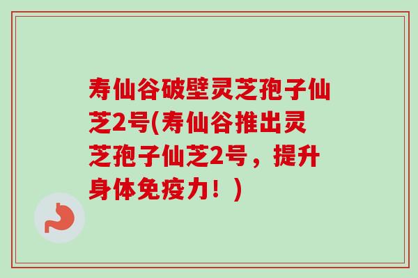 寿仙谷破壁灵芝孢子仙芝2号(寿仙谷推出灵芝孢子仙芝2号,提升身体免疫力!)-第1张图片-卓越灵芝孢子粉 寿仙谷破壁灵芝孢子仙芝2号(寿仙谷推出灵芝孢子仙芝2号,提升身体免疫力!)-第1张图片-卓越灵芝孢子粉