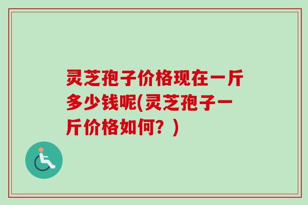 灵芝孢子价格现在一斤多少钱呢(灵芝孢子一斤价格如何?)-第1张图片-卓越灵芝孢子粉 灵芝孢子价格现在一斤多少钱呢(灵芝孢子一斤价格如何?)-第1张图片-卓越灵芝孢子粉
