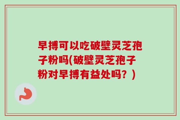 早搏可以吃破壁灵芝孢子粉吗(破壁灵芝孢子粉对早搏有益处吗？)-第1张图片-卓越灵芝孢子粉