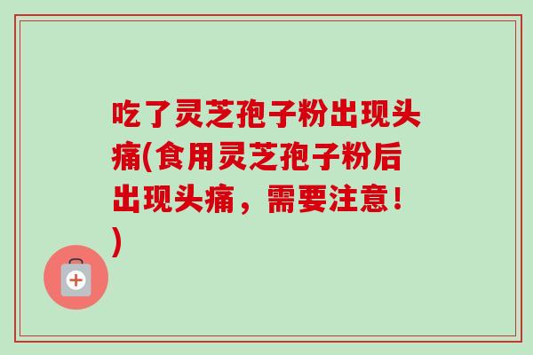 吃了灵芝孢子粉出现头痛(食用灵芝孢子粉后出现头痛，需要注意！)-第1张图片-卓越灵芝孢子粉