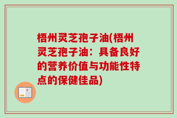 梧州灵芝孢子油(梧州灵芝孢子油：具备良好的营养价值与功能性特点的保健佳品)-第1张图片-卓越灵芝孢子粉