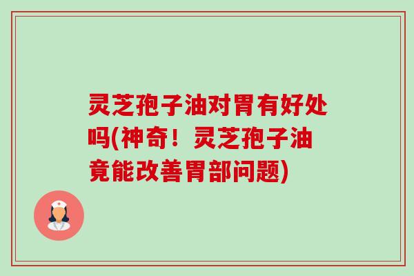灵芝孢子油对胃有好处吗(神奇!灵芝孢子油竟能改善胃部问题)-第1张图片-卓越灵芝孢子粉 灵芝孢子油对胃有好处吗(神奇!灵芝孢子油竟能改善胃部问题)-第1张图片-卓越灵芝孢子粉