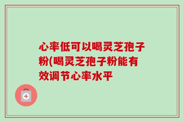 心率低可以喝灵芝孢子粉(喝灵芝孢子粉能有效调节心率水平-第1张图片-卓越灵芝孢子粉 心率低可以喝灵芝孢子粉(喝灵芝孢子粉能有效调节心率水平-第1张图片-卓越灵芝孢子粉