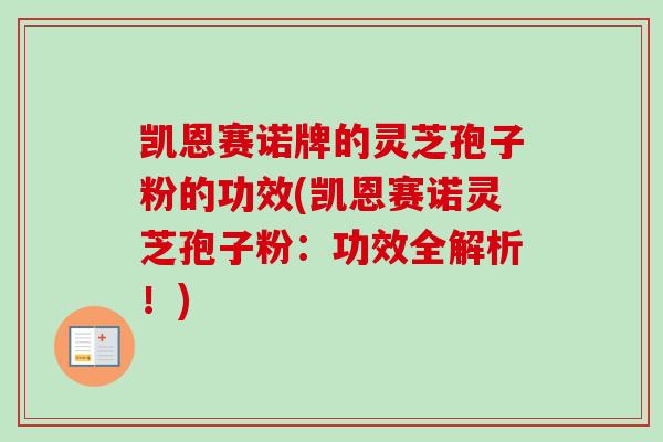 凯恩赛诺牌的灵芝孢子粉的功效(凯恩赛诺灵芝孢子粉:功效全解析!)-第1张图片-卓越灵芝孢子粉 凯恩赛诺牌的灵芝孢子粉的功效(凯恩赛诺灵芝孢子粉:功效全解析!)-第1张图片-卓越灵芝孢子粉