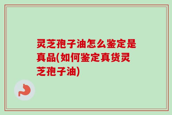 灵芝孢子油怎么鉴定是真品(如何鉴定真货灵芝孢子油)-第1张图片-卓越灵芝孢子粉