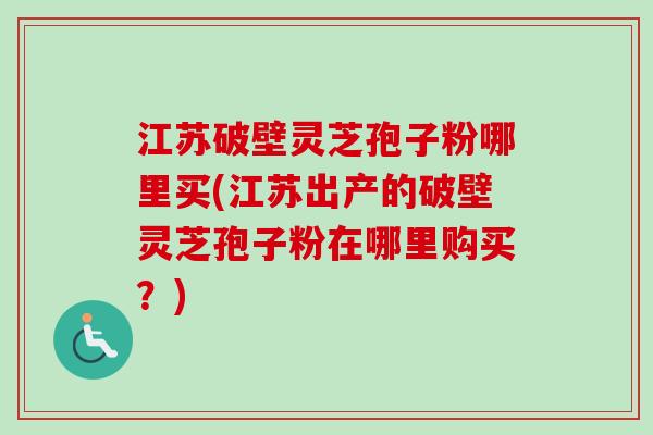 江苏破壁灵芝孢子粉哪里买(江苏出产的破壁灵芝孢子粉在哪里购买?)-第1张图片-卓越灵芝孢子粉 江苏破壁灵芝孢子粉哪里买(江苏出产的破壁灵芝孢子粉在哪里购买?)-第1张图片-卓越灵芝孢子粉