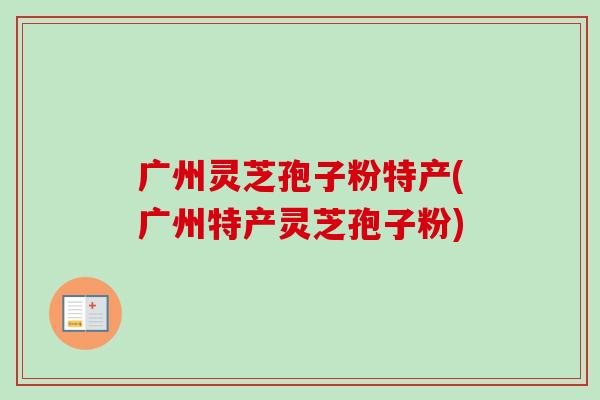 广州灵芝孢子粉特产(广州特产灵芝孢子粉)-第1张图片-卓越灵芝孢子粉 广州灵芝孢子粉特产(广州特产灵芝孢子粉)-第1张图片-卓越灵芝孢子粉
