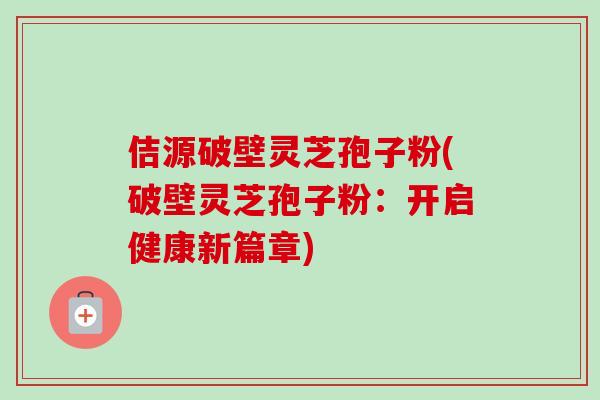 佶源破壁灵芝孢子粉(破壁灵芝孢子粉：开启健康新篇章)-第1张图片-卓越灵芝孢子粉