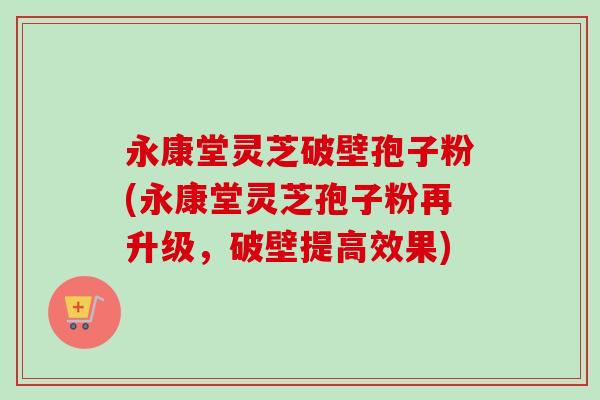 永康堂灵芝破壁孢子粉(永康堂灵芝孢子粉再升级,破壁提高效果)-第1张图片-卓越灵芝孢子粉 永康堂灵芝破壁孢子粉(永康堂灵芝孢子粉再升级,破壁提高效果)-第1张图片-卓越灵芝孢子粉