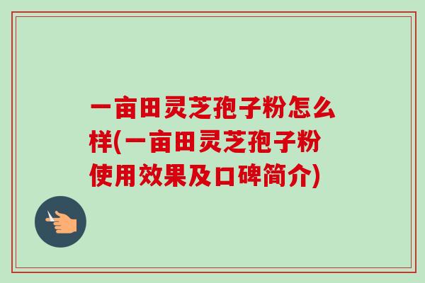 一亩田灵芝孢子粉怎么样(一亩田灵芝孢子粉使用效果及口碑简介)-第1张图片-卓越灵芝孢子粉 一亩田灵芝孢子粉怎么样(一亩田灵芝孢子粉使用效果及口碑简介)-第1张图片-卓越灵芝孢子粉