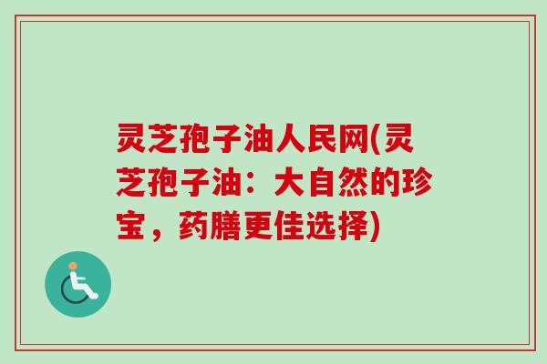 灵芝孢子油人民网(灵芝孢子油：大自然的珍宝，药膳更佳选择)-第1张图片-卓越灵芝孢子粉