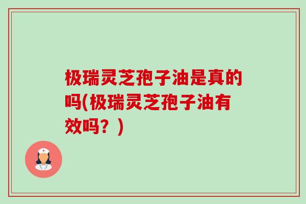 极瑞灵芝孢子油是真的吗(极瑞灵芝孢子油有效吗?)-第1张图片-卓越灵芝孢子粉 极瑞灵芝孢子油是真的吗(极瑞灵芝孢子油有效吗?)-第1张图片-卓越灵芝孢子粉