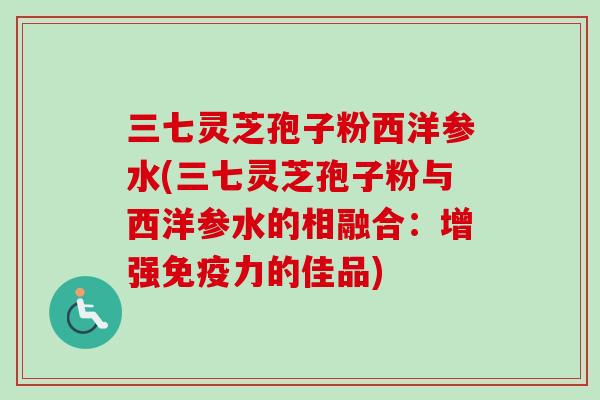 三七灵芝孢子粉西洋参水(三七灵芝孢子粉与西洋参水的相融合:增强免疫力的佳品)-第1张图片-卓越灵芝孢子粉 三七灵芝孢子粉西洋参水(三七灵芝孢子粉与西洋参水的相融合:增强免疫力的佳品)-第1张图片-卓越灵芝孢子粉