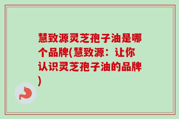 慧致源灵芝孢子油是哪个品牌(慧致源:让你认识灵芝孢子油的品牌)-第1张图片-卓越灵芝孢子粉 慧致源灵芝孢子油是哪个品牌(慧致源:让你认识灵芝孢子油的品牌)-第1张图片-卓越灵芝孢子粉