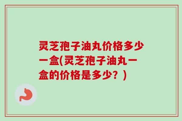 灵芝孢子油丸价格多少一盒(灵芝孢子油丸一盒的价格是多少?)-第1张图片-卓越灵芝孢子粉 灵芝孢子油丸价格多少一盒(灵芝孢子油丸一盒的价格是多少?)-第1张图片-卓越灵芝孢子粉