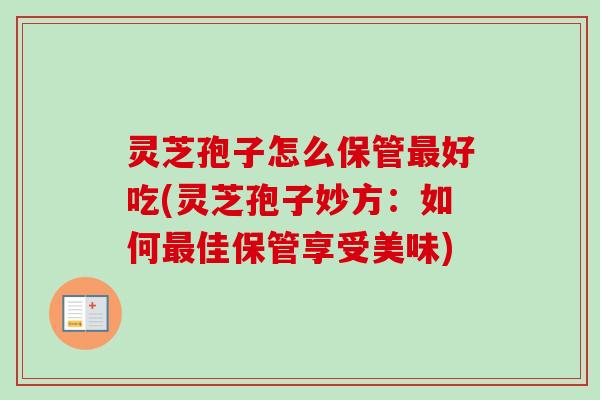灵芝孢子怎么保管最好吃(灵芝孢子妙方：如何最佳保管享受美味)-第1张图片-卓越灵芝孢子粉