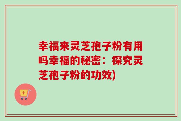 幸福来灵芝孢子粉有用吗幸福的秘密：探究灵芝孢子粉的功效)-第1张图片-卓越灵芝孢子粉