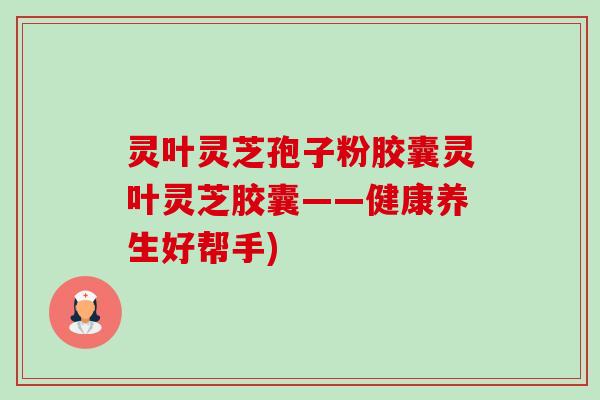 灵叶灵芝孢子粉胶囊灵叶灵芝胶囊——健康养生好帮手)-第1张图片-卓越灵芝孢子粉 灵叶灵芝孢子粉胶囊灵叶灵芝胶囊——健康养生好帮手)-第1张图片-卓越灵芝孢子粉