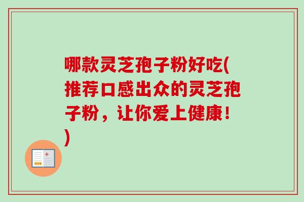 哪款灵芝孢子粉好吃(推荐口感出众的灵芝孢子粉，让你爱上健康！)-第1张图片-卓越灵芝孢子粉