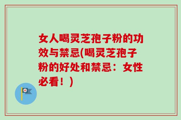 女人喝灵芝孢子粉的功效与禁忌(喝灵芝孢子粉的好处和禁忌:女性必看!)-第1张图片-卓越灵芝孢子粉 女人喝灵芝孢子粉的功效与禁忌(喝灵芝孢子粉的好处和禁忌:女性必看!)-第1张图片-卓越灵芝孢子粉
