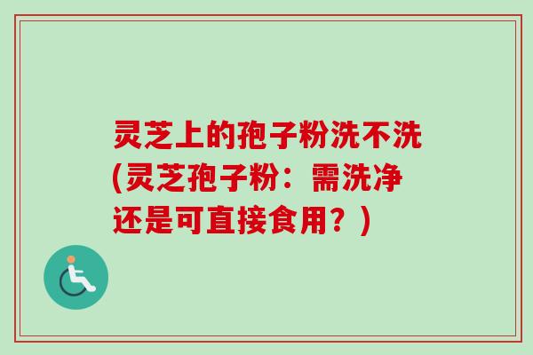 灵芝上的孢子粉洗不洗(灵芝孢子粉:需洗净还是可直接食用?)-第1张图片-卓越灵芝孢子粉 灵芝上的孢子粉洗不洗(灵芝孢子粉:需洗净还是可直接食用?)-第1张图片-卓越灵芝孢子粉