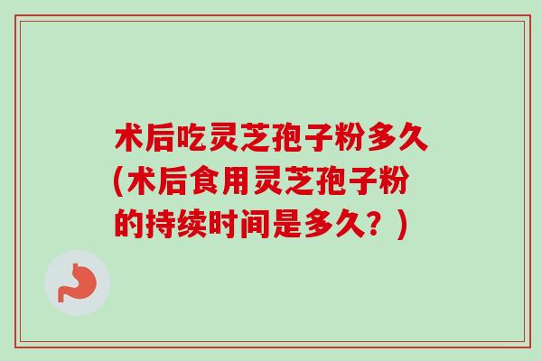 术后吃灵芝孢子粉多久(术后食用灵芝孢子粉的持续时间是多久?)-第1张图片-卓越灵芝孢子粉 术后吃灵芝孢子粉多久(术后食用灵芝孢子粉的持续时间是多久?)-第1张图片-卓越灵芝孢子粉