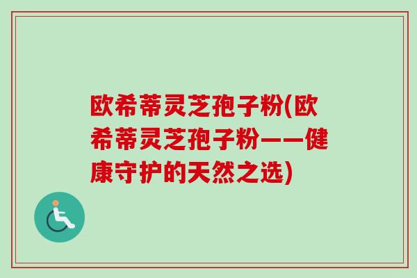 欧希蒂灵芝孢子粉(欧希蒂灵芝孢子粉——健康守护的天然之选)-第1张图片-卓越灵芝孢子粉