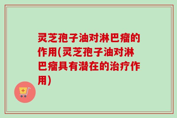 灵芝孢子油对淋巴瘤的作用(灵芝孢子油对淋巴瘤具有潜在的治疗作用)-第1张图片-卓越灵芝孢子粉 灵芝孢子油对淋巴瘤的作用(灵芝孢子油对淋巴瘤具有潜在的治疗作用)-第1张图片-卓越灵芝孢子粉