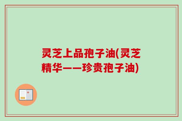 灵芝上品孢子油(灵芝精华——珍贵孢子油)-第1张图片-卓越灵芝孢子粉 灵芝上品孢子油(灵芝精华——珍贵孢子油)-第1张图片-卓越灵芝孢子粉