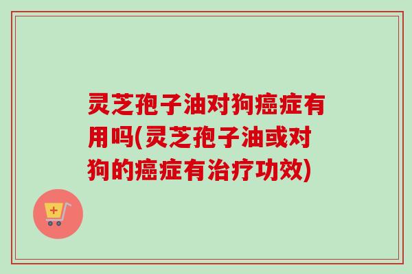 灵芝孢子油对狗癌症有用吗(灵芝孢子油或对狗的癌症有治疗功效)-第1张图片-卓越灵芝孢子粉 灵芝孢子油对狗癌症有用吗(灵芝孢子油或对狗的癌症有治疗功效)-第1张图片-卓越灵芝孢子粉