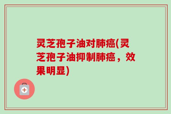 灵芝孢子油对肺癌(灵芝孢子油抑制肺癌,效果明显)-第1张图片-卓越灵芝孢子粉 灵芝孢子油对肺癌(灵芝孢子油抑制肺癌,效果明显)-第1张图片-卓越灵芝孢子粉