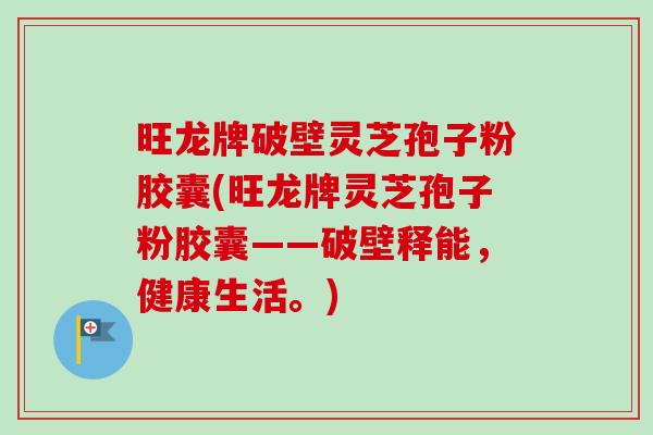 旺龙牌破壁灵芝孢子粉胶囊(旺龙牌灵芝孢子粉胶囊——破壁释能,健康生活。)-第1张图片-卓越灵芝孢子粉 旺龙牌破壁灵芝孢子粉胶囊(旺龙牌灵芝孢子粉胶囊——破壁释能,健康生活。)-第1张图片-卓越灵芝孢子粉