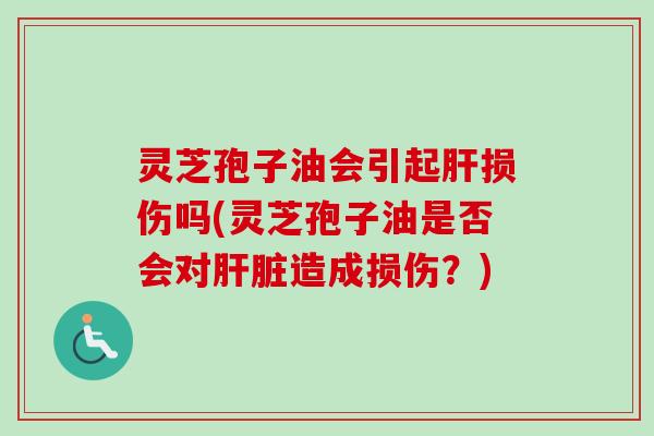 灵芝孢子油会引起肝损伤吗(灵芝孢子油是否会对肝脏造成损伤？)-第1张图片-卓越灵芝孢子粉