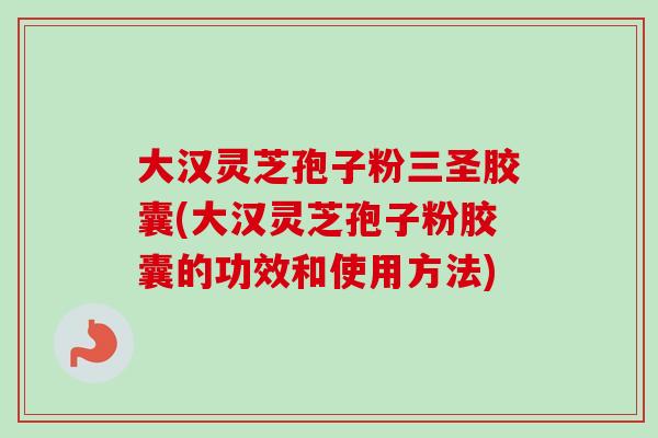 大汉灵芝孢子粉三圣胶囊(大汉灵芝孢子粉胶囊的功效和使用方法)-第1张图片-卓越灵芝孢子粉