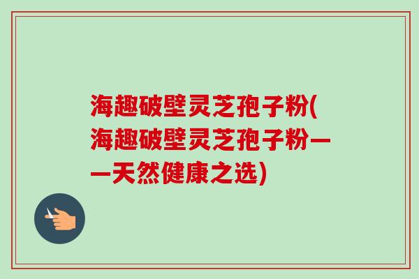 海趣破壁灵芝孢子粉(海趣破壁灵芝孢子粉——天然健康之选)-第1张图片-卓越灵芝孢子粉 海趣破壁灵芝孢子粉(海趣破壁灵芝孢子粉——天然健康之选)-第1张图片-卓越灵芝孢子粉