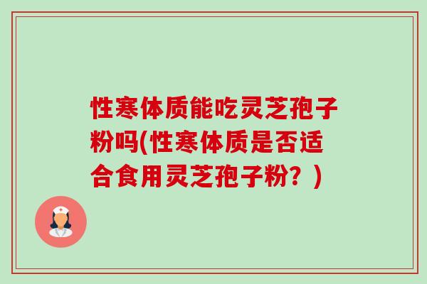 性寒体质能吃灵芝孢子粉吗(性寒体质是否适合食用灵芝孢子粉?)-第1张图片-卓越灵芝孢子粉 性寒体质能吃灵芝孢子粉吗(性寒体质是否适合食用灵芝孢子粉?)-第1张图片-卓越灵芝孢子粉