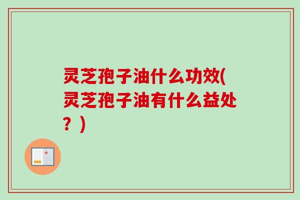 灵芝孢子油什么功效(灵芝孢子油有什么益处?)-第1张图片-卓越灵芝孢子粉 灵芝孢子油什么功效(灵芝孢子油有什么益处?)-第1张图片-卓越灵芝孢子粉