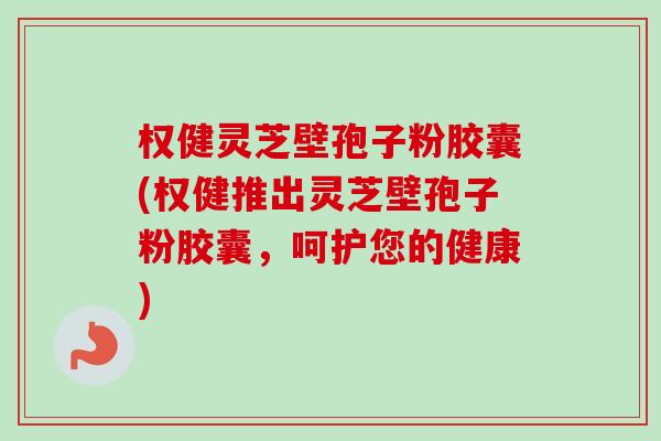 权健灵芝壁孢子粉胶囊(权健推出灵芝壁孢子粉胶囊，呵护您的健康)-第1张图片-卓越灵芝孢子粉