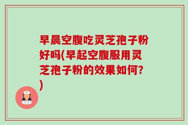 早晨空腹吃灵芝孢子粉好吗(早起空腹服用灵芝孢子粉的效果如何?)-第1张图片-卓越灵芝孢子粉 早晨空腹吃灵芝孢子粉好吗(早起空腹服用灵芝孢子粉的效果如何?)-第1张图片-卓越灵芝孢子粉