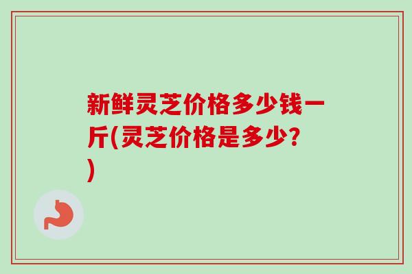 新鲜灵芝价格多少钱一斤(灵芝价格是多少?)-第1张图片-卓越灵芝孢子粉 新鲜灵芝价格多少钱一斤(灵芝价格是多少?)-第1张图片-卓越灵芝孢子粉