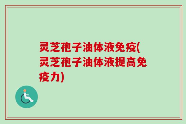 灵芝孢子油体液免疫(灵芝孢子油体液提高免疫力)-第1张图片-卓越灵芝孢子粉