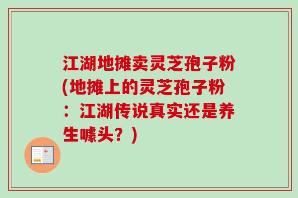 江湖地摊卖灵芝孢子粉(地摊上的灵芝孢子粉：江湖传说真实还是养生噱头？)-第1张图片-卓越灵芝孢子粉