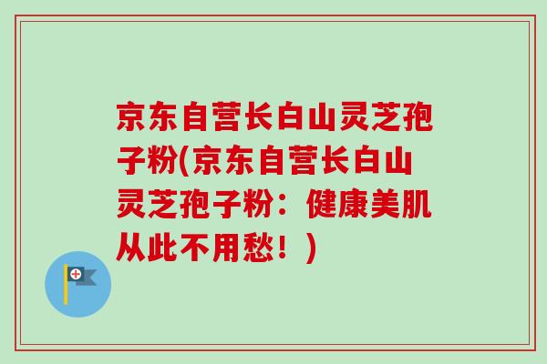 京东自营长白山灵芝孢子粉(京东自营长白山灵芝孢子粉：健康美肌从此不用愁！)-第1张图片-卓越灵芝孢子粉