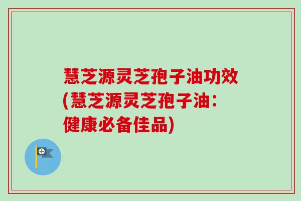 慧芝源灵芝孢子油功效(慧芝源灵芝孢子油：健康必备佳品)-第1张图片-卓越灵芝孢子粉