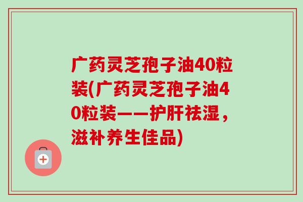 广药灵芝孢子油40粒装(广药灵芝孢子油40粒装——护肝祛湿,滋补养生佳品)-第1张图片-卓越灵芝孢子粉 广药灵芝孢子油40粒装(广药灵芝孢子油40粒装——护肝祛湿,滋补养生佳品)-第1张图片-卓越灵芝孢子粉